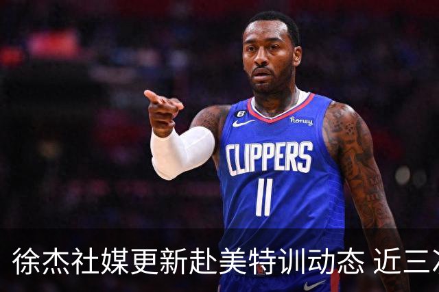 徐杰社媒更新赴美特训动态 近三次入选男篮集训均无缘正规大名单